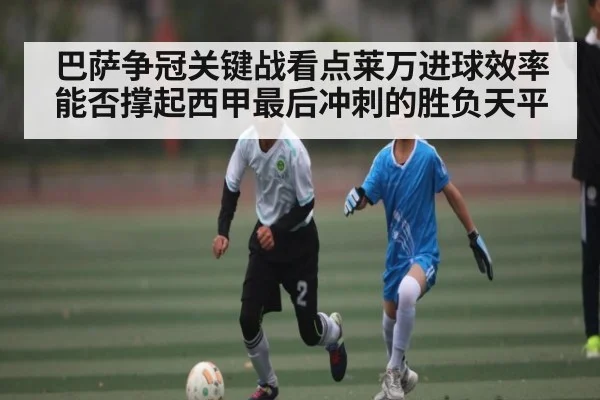 巴萨争冠关键战看点莱万进球效率能否撑起西甲最后冲刺的胜负天平