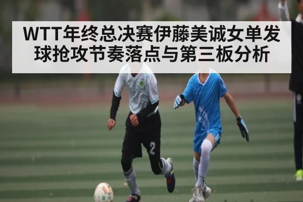WTT年终总决赛伊藤美诚女单发球抢攻节奏落点与第三板分析