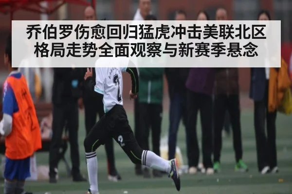 乔伯罗伤愈回归猛虎冲击美联北区格局走势全面观察与新赛季悬念