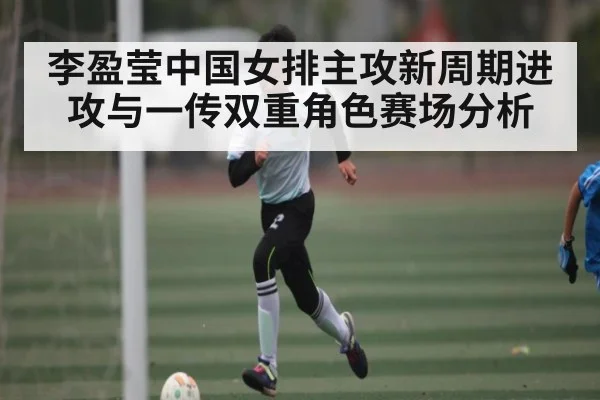 李盈莹中国女排主攻新周期进攻与一传双重角色赛场分析