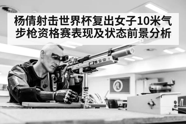 杨倩射击世界杯复出女子10米气步枪资格赛表现及状态前景分析