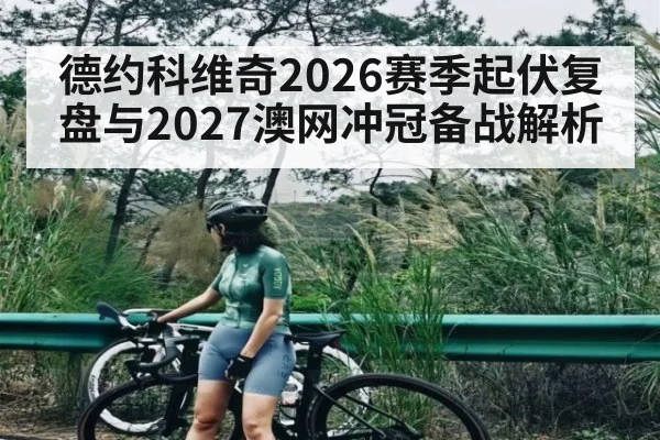 德约科维奇2026赛季起伏复盘与2027澳网冲冠备战解析
